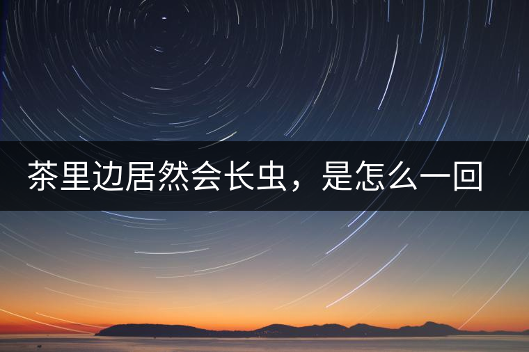 茶里邊居然會(huì)長(zhǎng)蟲(chóng)，是怎么一回事呢？