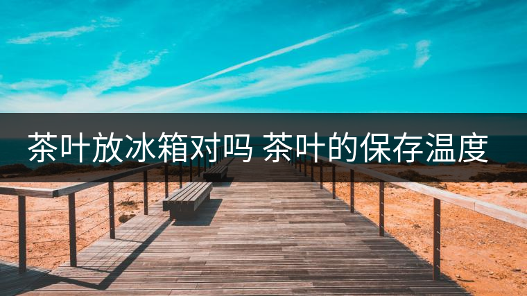 茶葉放冰箱對嗎 茶葉的保存溫度多少最好