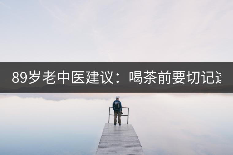 89歲老中醫(yī)建議：喝茶前要切記這2個(gè)字！