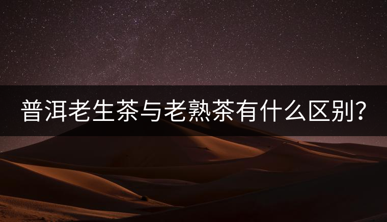 普洱老生茶與老熟茶有什么區(qū)別？