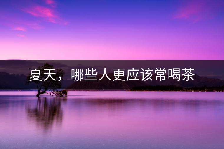 夏天，哪些人更應(yīng)該常喝茶