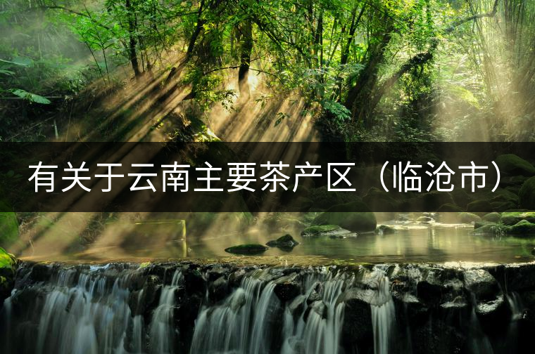 有關于云南主要茶產(chǎn)區(qū)（臨滄市）的介紹！