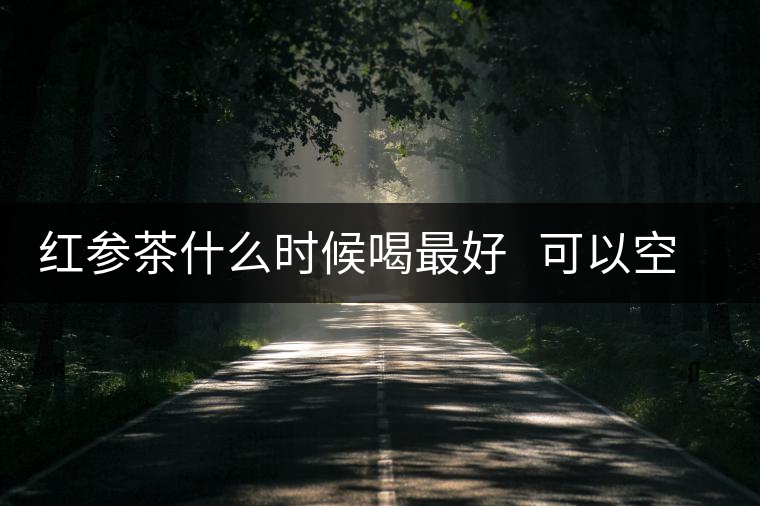 紅參茶什么時(shí)候喝最好   可以空腹喝嗎