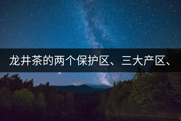 龍井茶的兩個(gè)保護(hù)區(qū)、三大產(chǎn)區(qū)、五大字號(hào)！
