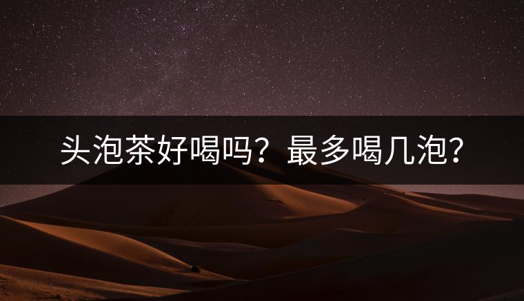 頭泡茶好喝嗎？最多喝幾泡？