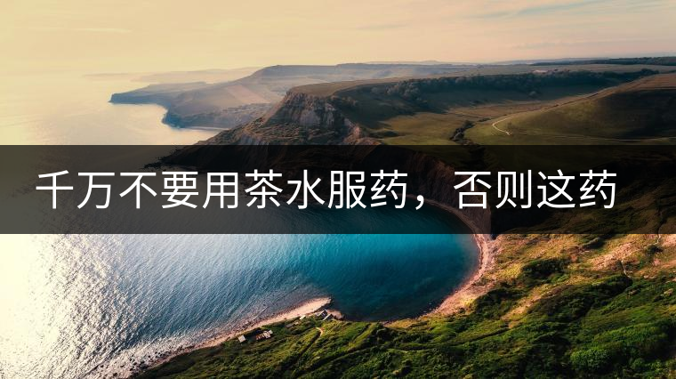 千萬不要用茶水服藥，否則這藥就白吃了