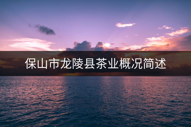 保山市龍陵縣茶業(yè)概況簡述 保山市龍陵縣茶業(yè)概況簡述
