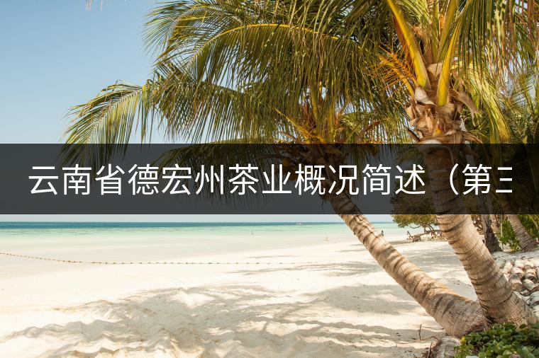云南省德宏州茶業(yè)概況簡述(第三章) 云南省德宏州茶業(yè)概況簡述(第三章)