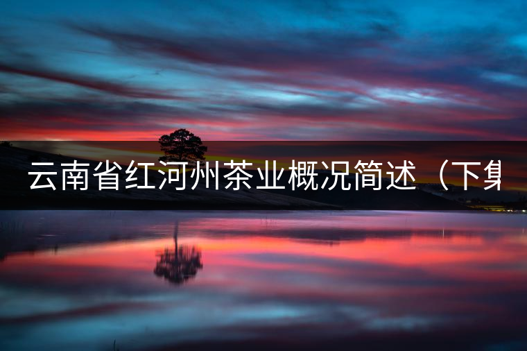 云南省紅河州茶業(yè)概況簡述(下集) 云南省紅河州茶業(yè)概況簡述(下集)