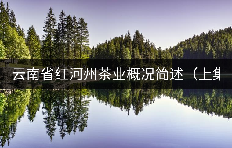 云南省紅河州茶業(yè)概況簡述(上集) 云南省紅河州茶業(yè)概況簡述(上集)