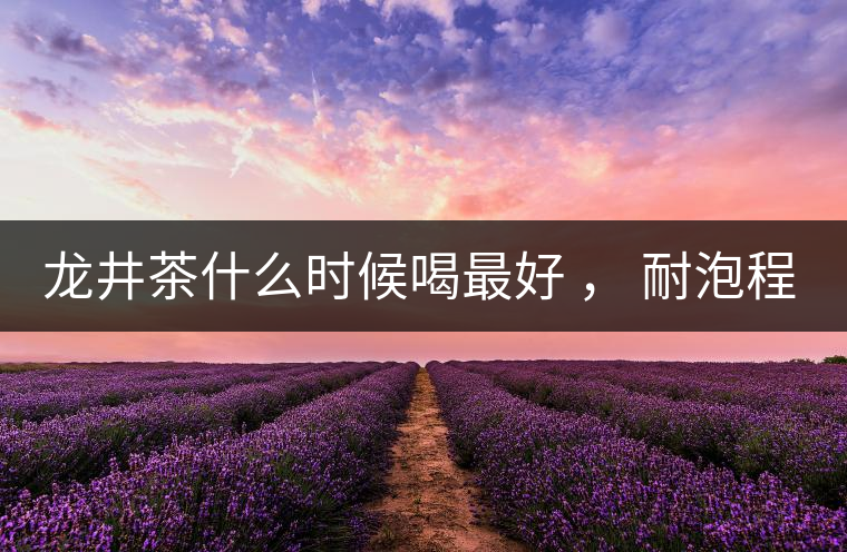龍井茶什么時(shí)候喝最好 ， 耐泡程度怎么樣？