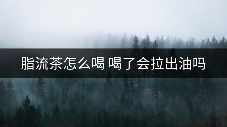 脂流茶怎么喝 喝了會拉出油嗎 脂流茶怎么喝 喝了會拉出油嗎