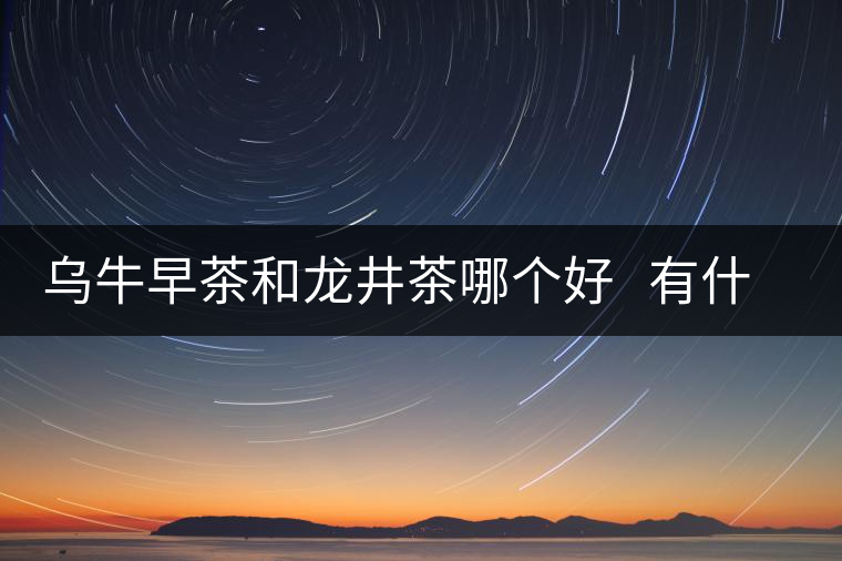 烏牛早茶和龍井茶哪個(gè)好 有什么區(qū)別 烏牛早茶和龍井茶哪個(gè)好 有什么區(qū)別