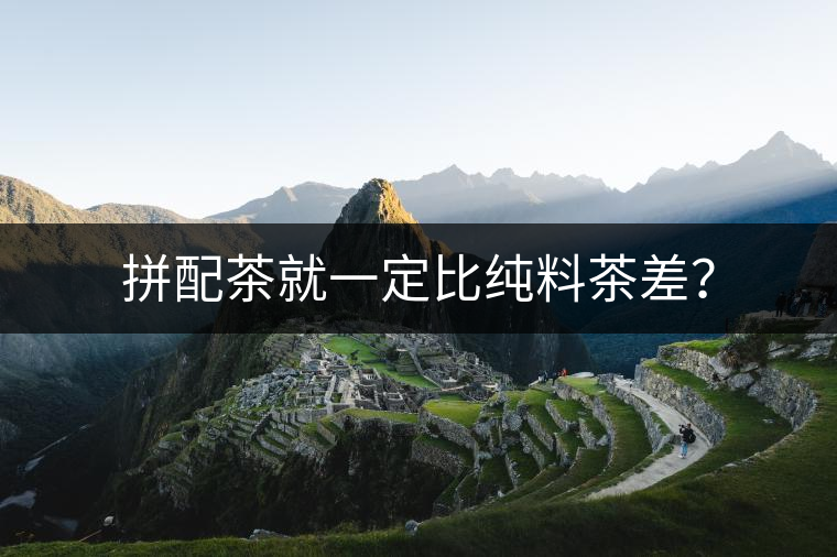 拼配茶就一定比純料茶差？