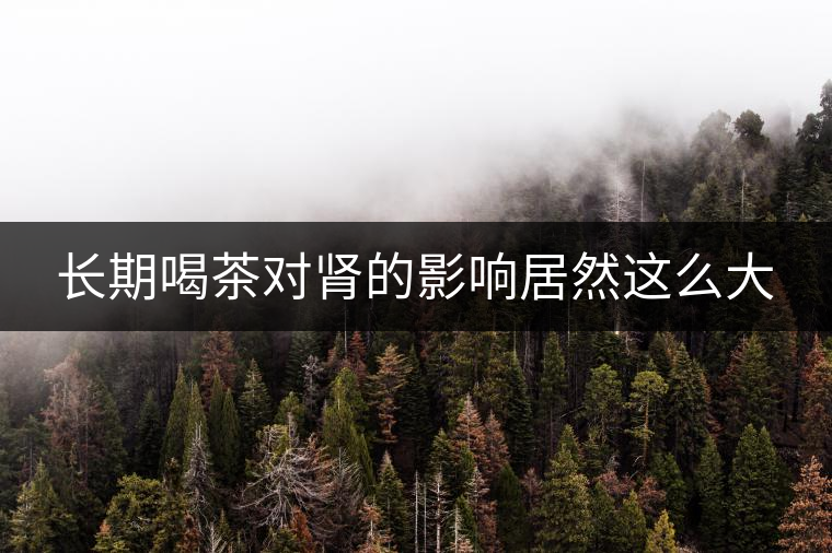 長(zhǎng)期喝茶對(duì)腎的影響居然這么大