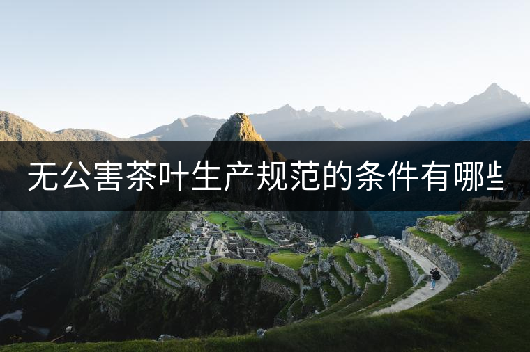 無公害茶葉生產(chǎn)規(guī)范的條件有哪些？（上篇）