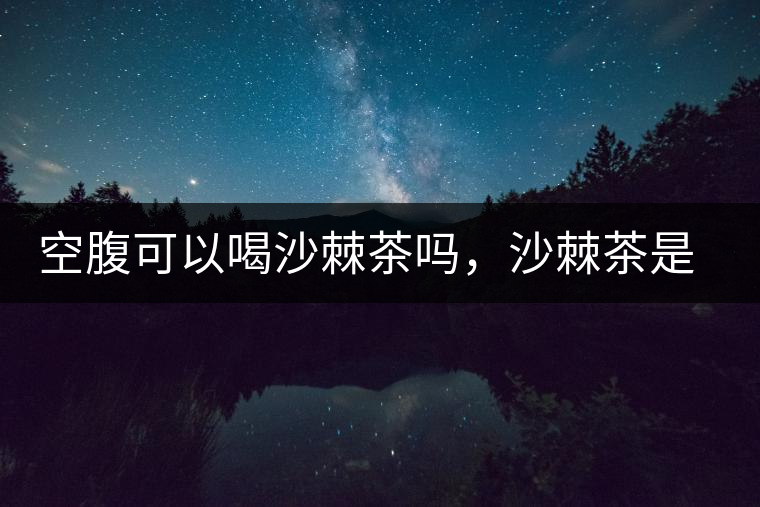 空腹可以喝沙棘茶嗎，沙棘茶是溫性還是涼性？