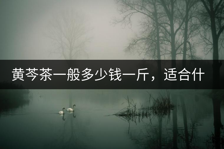 黃芩茶一般多少錢一斤，適合什么樣的人群？