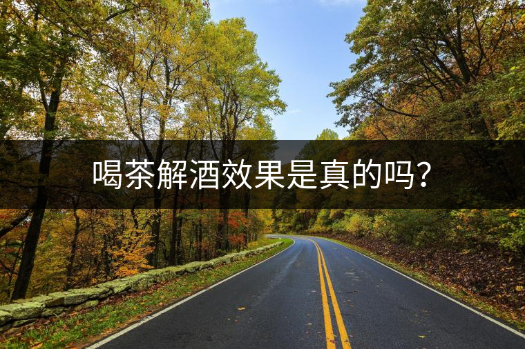 喝茶解酒效果是真的嗎？