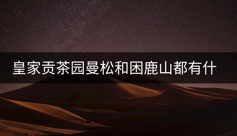 皇家貢茶園曼松和困鹿山都有什么特點(diǎn)？