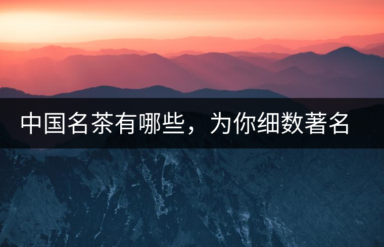 中國(guó)名茶有哪些,為你細(xì)數(shù)著名茶葉產(chǎn)地 中國(guó)名茶有哪些,為你細(xì)數(shù)著名茶葉產(chǎn)地