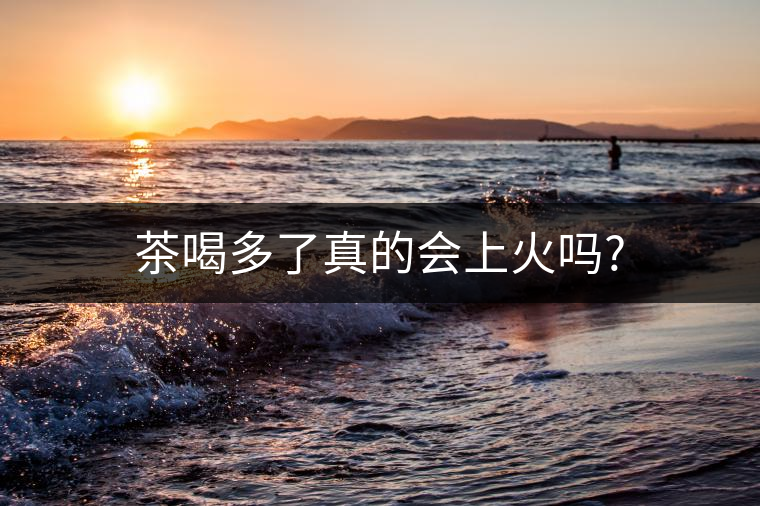 茶喝多了真的會(huì)上火嗎?