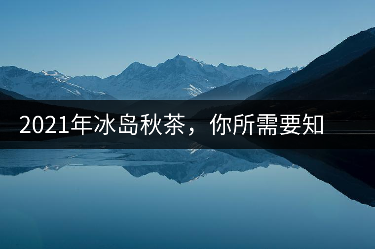2021年冰島秋茶，你所需要知道的七個(gè)事實(shí)