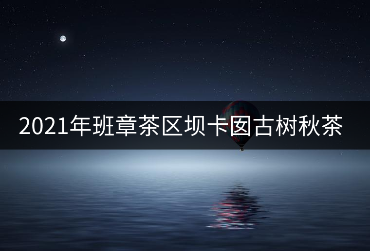 2021年班章茶區(qū)壩卡囡古樹秋茶特點(diǎn)？