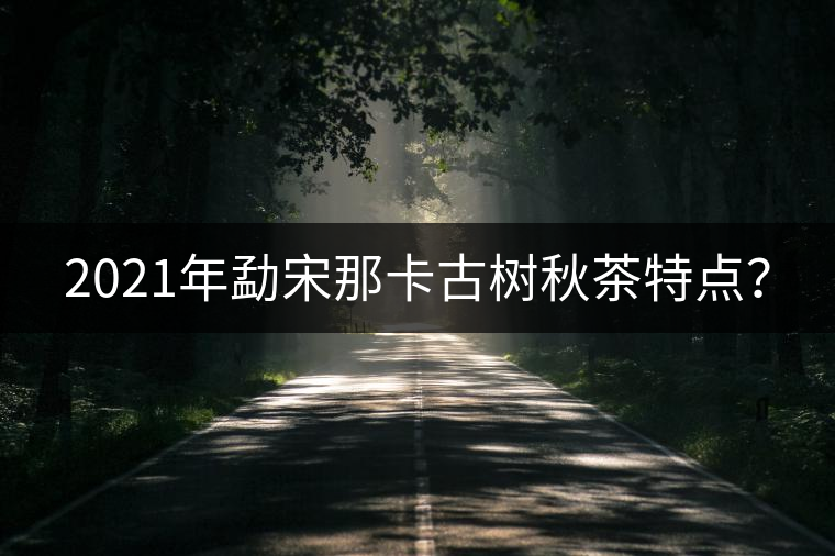 2021年勐宋那卡古樹秋茶特點(diǎn)？