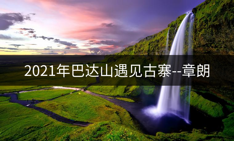 2021年巴達山遇見古寨--章朗 2021年巴達山遇見古寨--章朗
