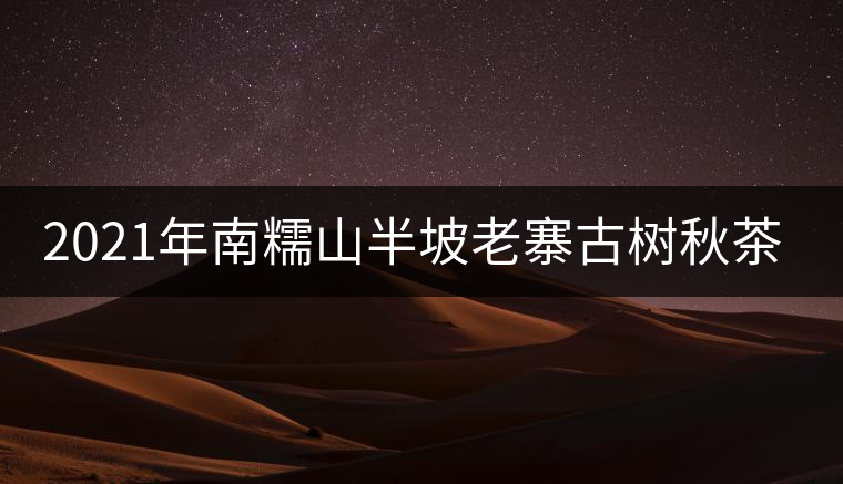 2021年南糯山半坡老寨古樹秋茶價格？
