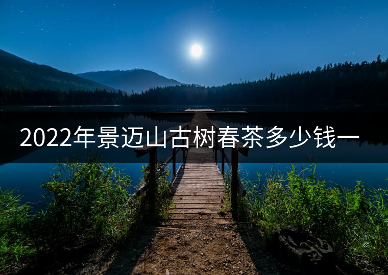2022年景邁山古樹春茶多少錢一公斤？