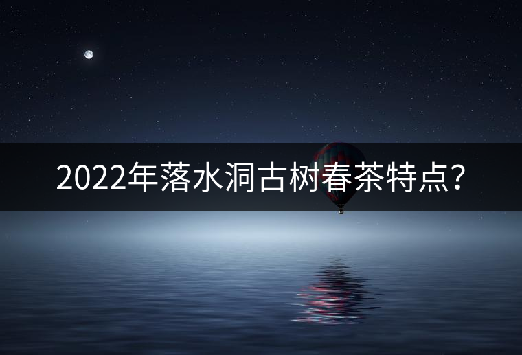 2022年落水洞古樹春茶特點(diǎn)? 2022年落水洞古樹春茶特點(diǎn)?