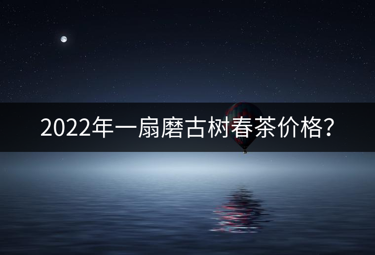 2022年一扇磨古樹春茶價(jià)格？
