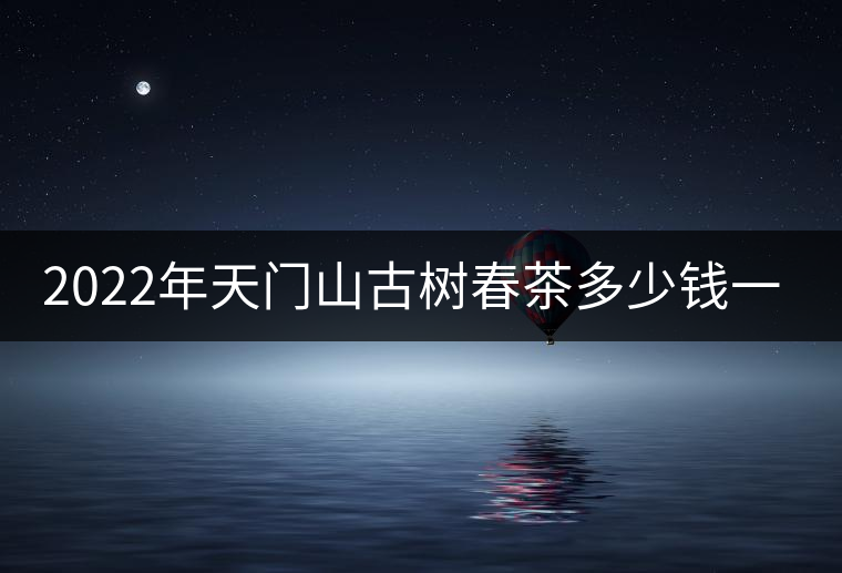 2022年天門山古樹(shù)春茶多少錢一公斤？