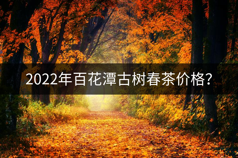 2022年百花潭古樹春茶價(jià)格？