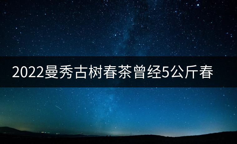 2022曼秀古樹(shù)春茶曾經(jīng)5公斤春茶現(xiàn)場(chǎng)競(jìng)拍出107萬(wàn)元