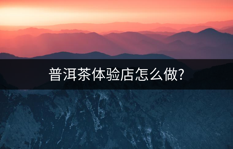 普洱茶體驗(yàn)店怎么做? 普洱茶體驗(yàn)店怎么做?