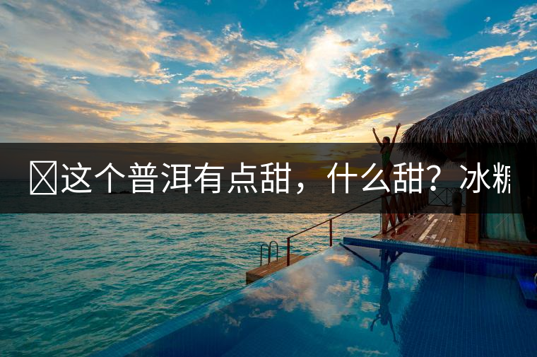 ?這個普洱有點甜，什么甜？冰糖甜！