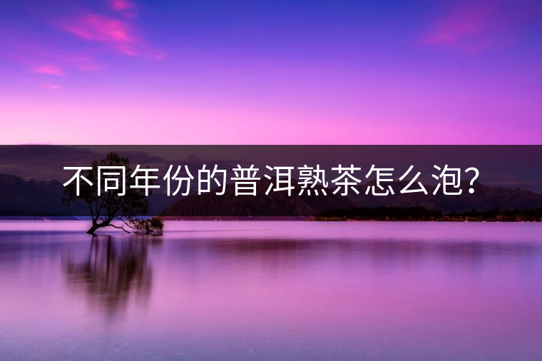 不同年份的普洱熟茶怎么泡？