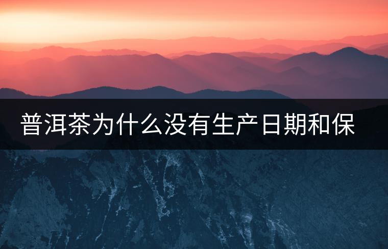 普洱茶為什么沒有生產(chǎn)日期和保質(zhì)期？