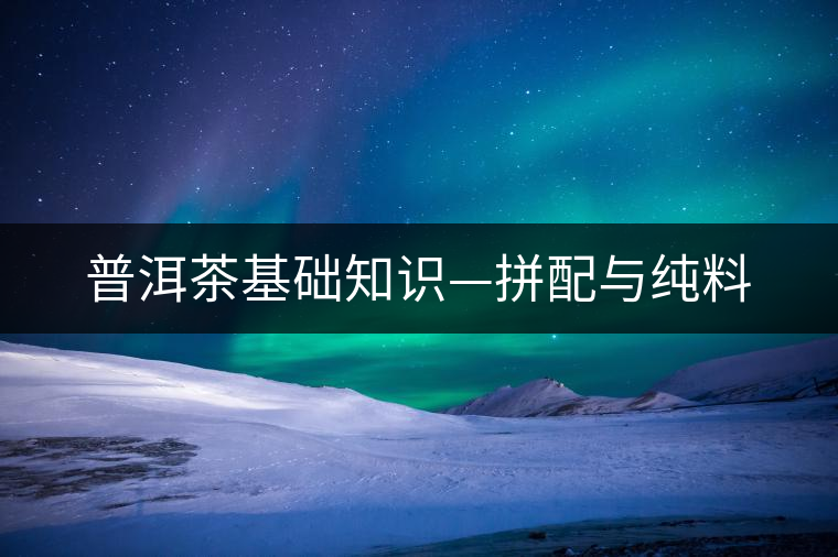 普洱茶基礎(chǔ)知識(shí)—拼配與純料