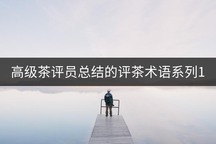 高級茶評員總結的評茶術語系列1：干茶形狀，不可不看！