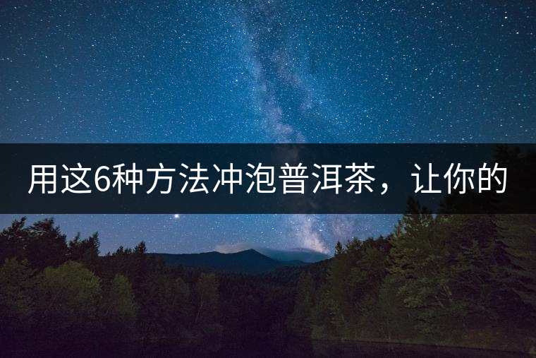 用這6種方法沖泡普洱茶，讓你的茶好喝N倍！