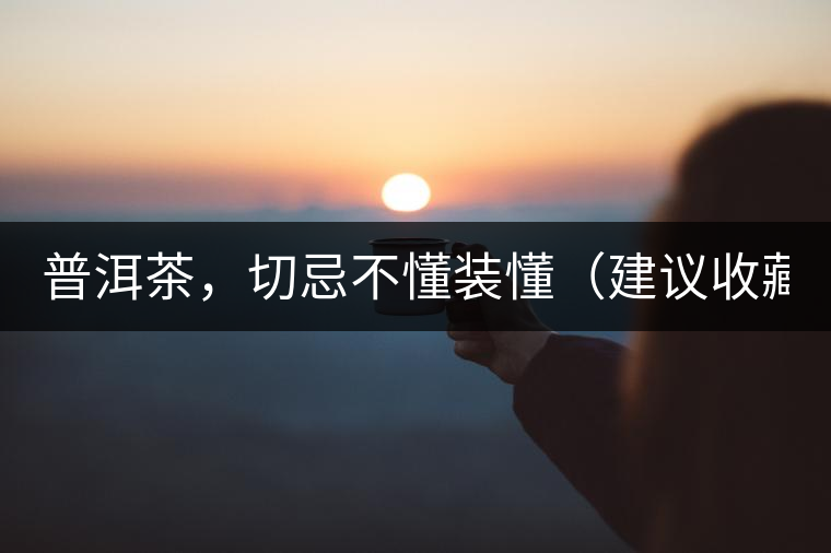 普洱茶，切忌不懂裝懂（建議收藏）