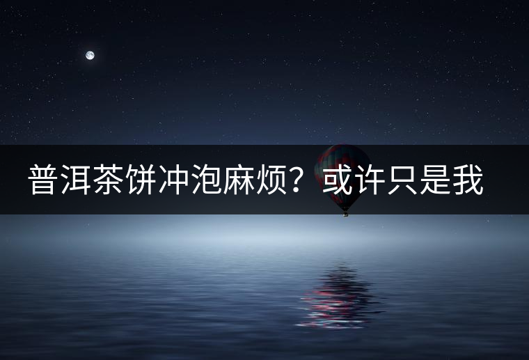 普洱茶餅沖泡麻煩？或許只是我們厭倦了