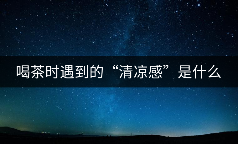 喝茶時遇到的“清涼感”是什么 喝茶時遇到的“清涼感”是什么