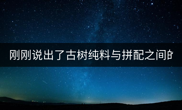 剛剛說(shuō)出了古樹純料與拼配之間的秘密！