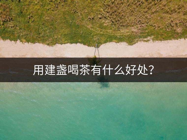 用建盞喝茶有什么好處？