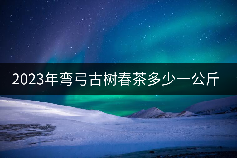 2023年彎弓古樹春茶多少一公斤？